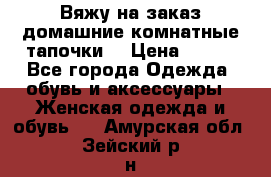 Вяжу на заказ домашние комнатные тапочки. › Цена ­ 800 - Все города Одежда, обувь и аксессуары » Женская одежда и обувь   . Амурская обл.,Зейский р-н